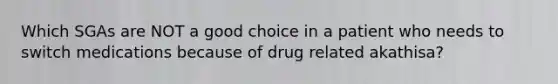 Which SGAs are NOT a good choice in a patient who needs to switch medications because of drug related akathisa?