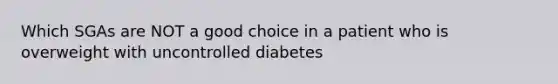 Which SGAs are NOT a good choice in a patient who is overweight with uncontrolled diabetes