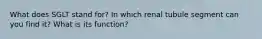 What does SGLT stand for? In which renal tubule segment can you find it? What is its function?