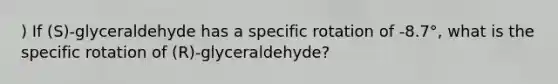 ) If (S)-glyceraldehyde has a specific rotation of -8.7°, what is the specific rotation of (R)-glyceraldehyde?