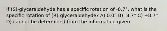 If (S)-glyceraldehyde has a specific rotation of -8.7°, what is the specific rotation of (R)-glyceraldehyde? A) 0.0° B) -8.7° C) +8.7° D) cannot be determined from the information given