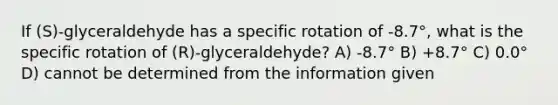 If (S)-glyceraldehyde has a specific rotation of -8.7°, what is the specific rotation of (R)-glyceraldehyde? A) -8.7° B) +8.7° C) 0.0° D) cannot be determined from the information given