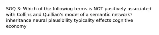 SGQ 3: Which of the following terms is NOT positively associated with Collins and Quillian's model of a semantic network? inheritance neural plausibility typicality effects cognitive economy