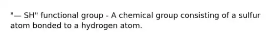 "— SH" functional group - A chemical group consisting of a sulfur atom bonded to a hydrogen atom.