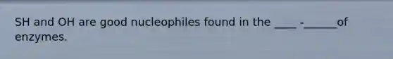 SH and OH are good nucleophiles found in the ____ -______of enzymes.