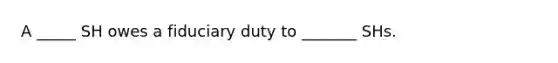 A _____ SH owes a fiduciary duty to _______ SHs.