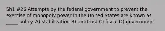 Sh1 #26 Attempts by the federal government to prevent the exercise of monopoly power in the United States are known as _____ policy. A) stabilization B) antitrust C) fiscal D) government