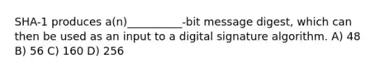 SHA-1 produces a(n)__________-bit message digest, which can then be used as an input to a digital signature algorithm. A) 48 B) 56 C) 160 D) 256