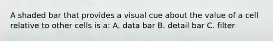 A shaded bar that provides a visual cue about the value of a cell relative to other cells is a: A. data bar B. detail bar C. filter