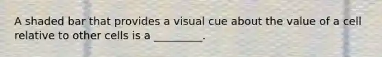 A shaded bar that provides a visual cue about the value of a cell relative to other cells is a _________.