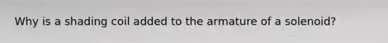 Why is a shading coil added to the armature of a solenoid?