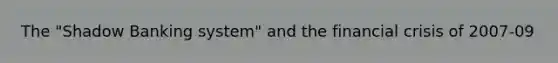 The "Shadow Banking system" and the financial crisis of 2007-09