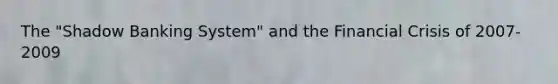 The​ "Shadow Banking​ System" and the Financial Crisis of​ 2007-2009