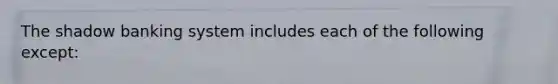 The shadow banking system includes each of the following except: