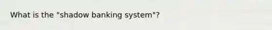 What is the "shadow banking system"?