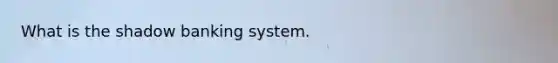 What is the shadow banking system.