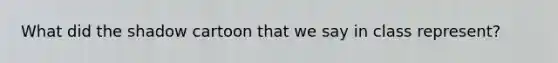 What did the shadow cartoon that we say in class represent?