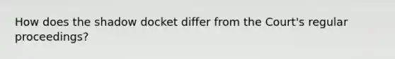 How does the shadow docket differ from the Court's regular proceedings?