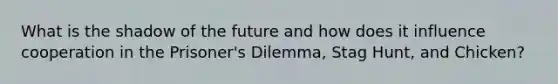 What is the shadow of the future and how does it influence cooperation in the Prisoner's Dilemma, Stag Hunt, and Chicken?