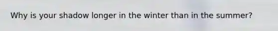 Why is your shadow longer in the winter than in the summer?