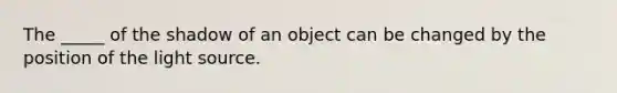 The _____ of the shadow of an object can be changed by the position of the light source.