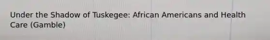 Under the Shadow of Tuskegee: African Americans and Health Care (Gamble)