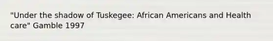 "Under the shadow of Tuskegee: African Americans and Health care" Gamble 1997