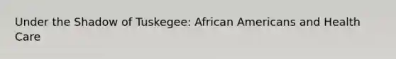 Under the Shadow of Tuskegee: African Americans and Health Care