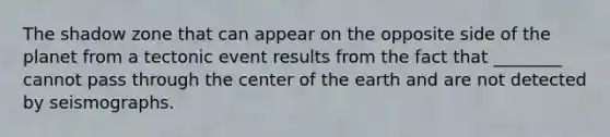 The shadow zone that can appear on the opposite side of the planet from a tectonic event results from the fact that ________ cannot pass through the center of the earth and are not detected by seismographs.