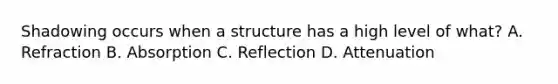 Shadowing occurs when a structure has a high level of what? A. Refraction B. Absorption C. Reflection D. Attenuation