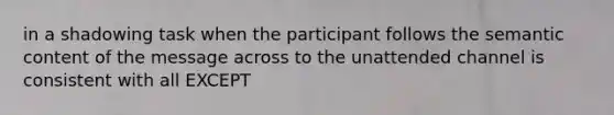 in a shadowing task when the participant follows the semantic content of the message across to the unattended channel is consistent with all EXCEPT