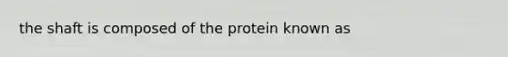 the shaft is composed of the protein known as