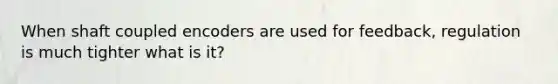 When shaft coupled encoders are used for feedback, regulation is much tighter what is it?