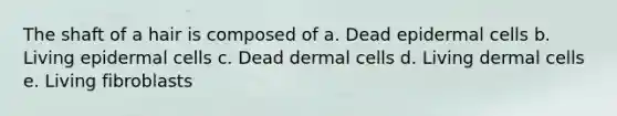 The shaft of a hair is composed of a. Dead epidermal cells b. Living epidermal cells c. Dead dermal cells d. Living dermal cells e. Living fibroblasts