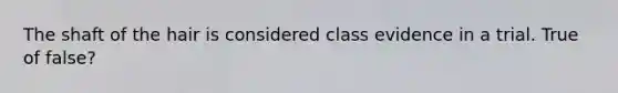 The shaft of the hair is considered class evidence in a trial. True of false?