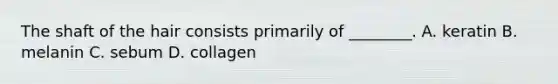 The shaft of the hair consists primarily of​ ________. A. keratin B. melanin C. sebum D. collagen