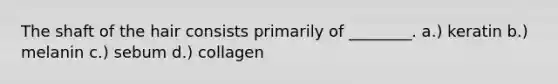 The shaft of the hair consists primarily of ________. a.) keratin b.) melanin c.) sebum d.) collagen