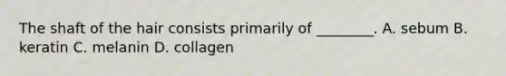 The shaft of the hair consists primarily of​ ________. A. sebum B. keratin C. melanin D. collagen
