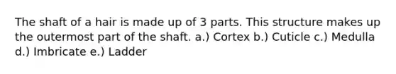 The shaft of a hair is made up of 3 parts. This structure makes up the outermost part of the shaft. a.) Cortex b.) Cuticle c.) Medulla d.) Imbricate e.) Ladder