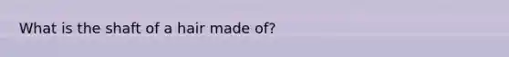 What is the shaft of a hair made of?