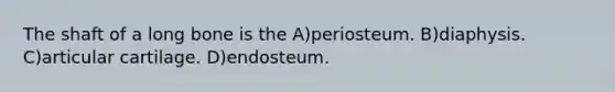 The shaft of a long bone is the A)periosteum. B)diaphysis. C)articular cartilage. D)endosteum.