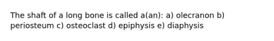 The shaft of a long bone is called a(an): a) olecranon b) periosteum c) osteoclast d) epiphysis e) diaphysis