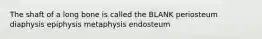 The shaft of a long bone is called the BLANK periosteum diaphysis epiphysis metaphysis endosteum