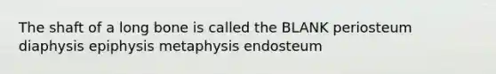 The shaft of a long bone is called the BLANK periosteum diaphysis epiphysis metaphysis endosteum