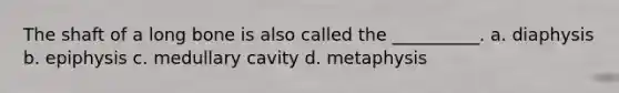 The shaft of a long bone is also called the __________. a. diaphysis b. epiphysis c. medullary cavity d. metaphysis