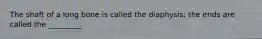 The shaft of a long bone is called the diaphysis; the ends are called the _________.