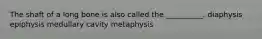 The shaft of a long bone is also called the __________. diaphysis epiphysis medullary cavity metaphysis