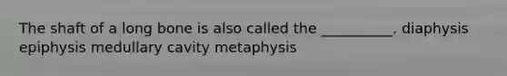 The shaft of a long bone is also called the __________. diaphysis epiphysis medullary cavity metaphysis