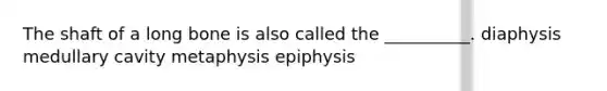 The shaft of a long bone is also called the __________. diaphysis medullary cavity metaphysis epiphysis