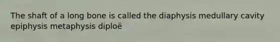 The shaft of a long bone is called the diaphysis medullary cavity epiphysis metaphysis diploë